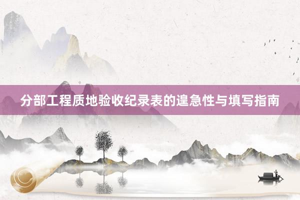 分部工程质地验收纪录表的遑急性与填写指南