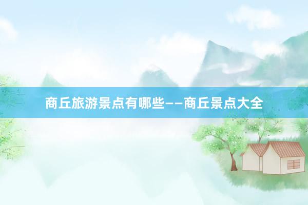 商丘旅游景点有哪些——商丘景点大全