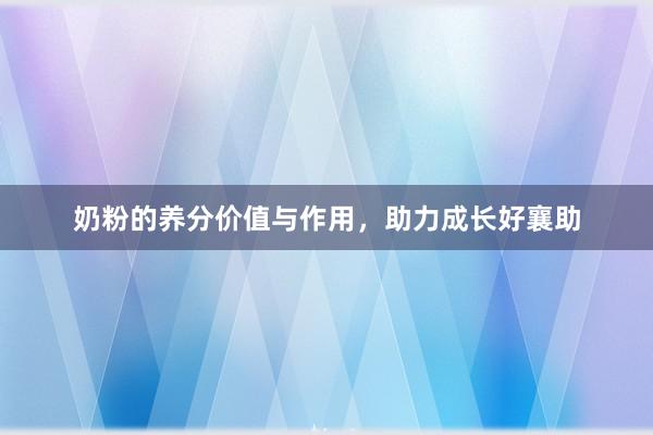 奶粉的养分价值与作用，助力成长好襄助