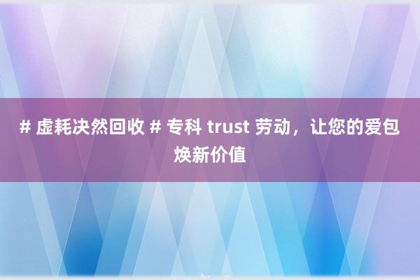# 虚耗决然回收 # 专科 trust 劳动，让您的爱包焕新价值