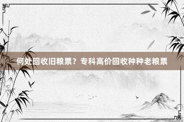 何处回收旧粮票？专科高价回收种种老粮票