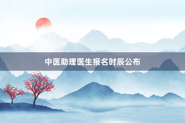中医助理医生报名时辰公布