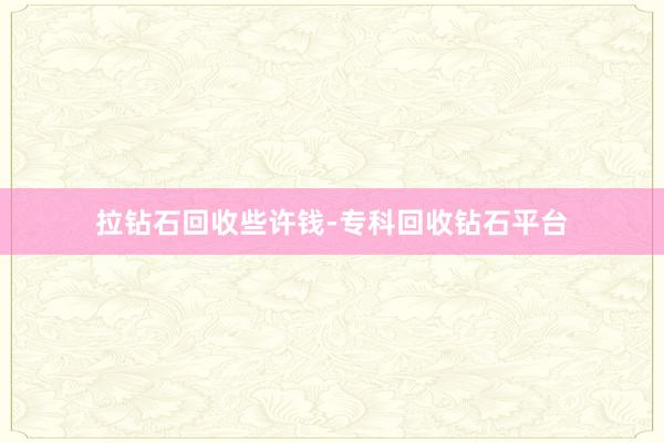 拉钻石回收些许钱-专科回收钻石平台