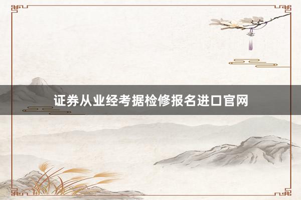 证券从业经考据检修报名进口官网