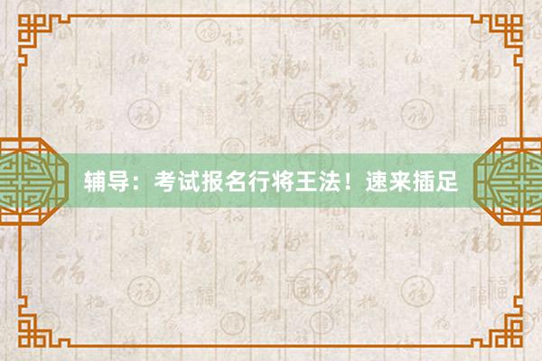 辅导：考试报名行将王法！速来插足