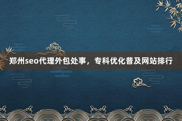 郑州seo代理外包处事，专科优化普及网站排行