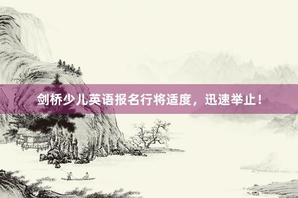剑桥少儿英语报名行将适度，迅速举止！