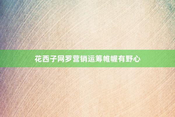 花西子网罗营销运筹帷幄有野心
