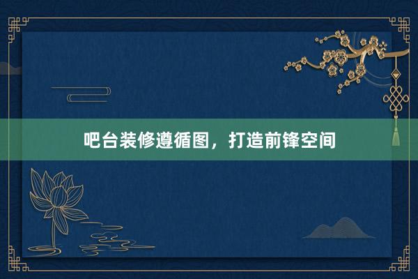 吧台装修遵循图，打造前锋空间