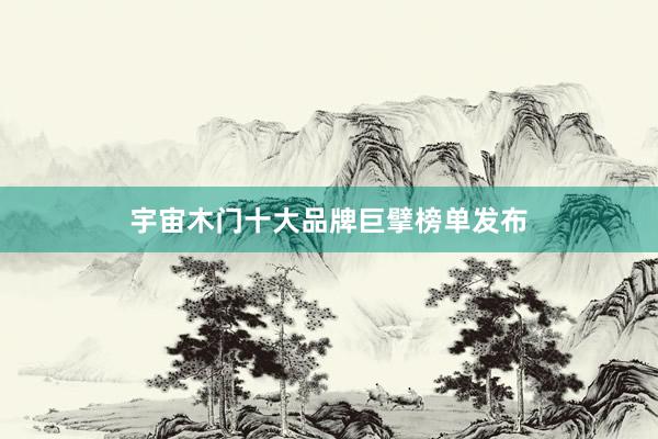 宇宙木门十大品牌巨擘榜单发布