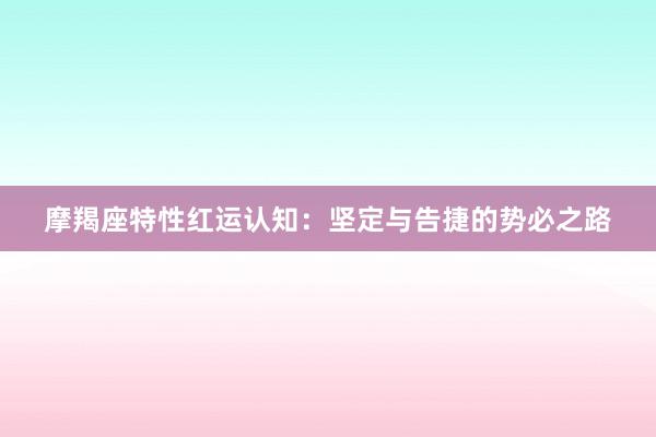 摩羯座特性红运认知：坚定与告捷的势必之路