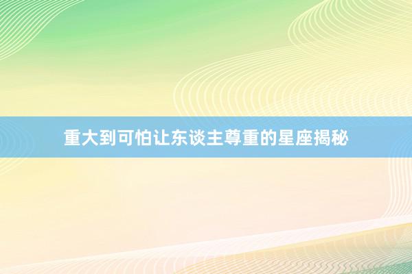 重大到可怕让东谈主尊重的星座揭秘