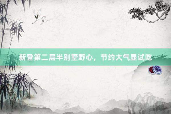新登第二层半别墅野心，节约大气显试吃
