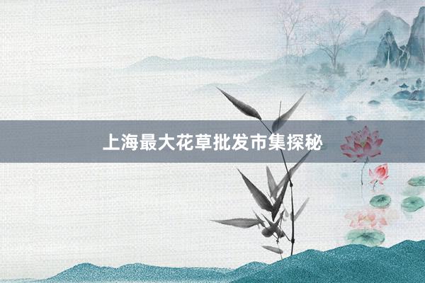 上海最大花草批发市集探秘