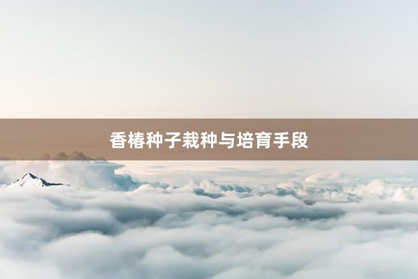 香椿种子栽种与培育手段