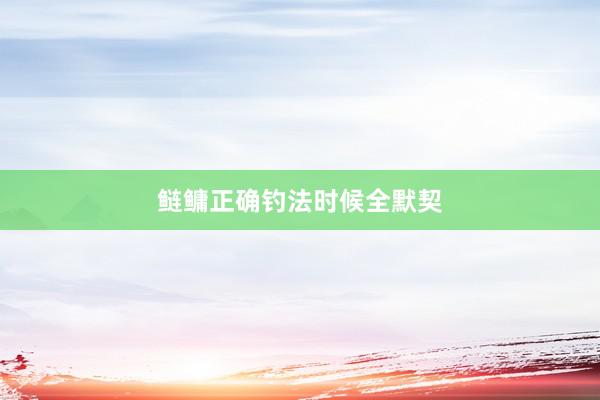 鲢鳙正确钓法时候全默契