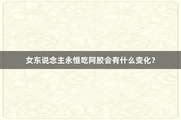 女东说念主永恒吃阿胶会有什么变化？
