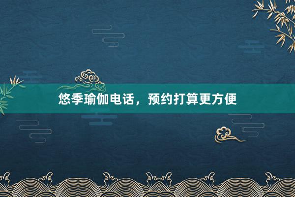 悠季瑜伽电话，预约打算更方便